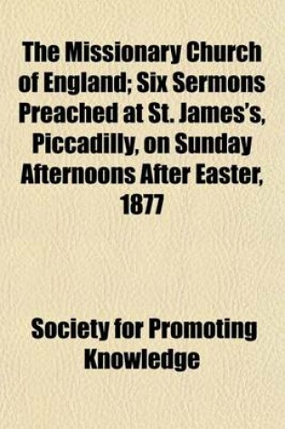 Cover of The Missionary Church of England; Six Sermons Preached at St. James's, Piccadilly, on Sunday Afternoons After Easter, 1877