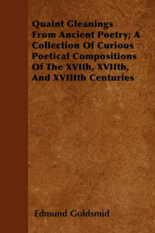 Cover of Quaint Gleanings From Ancient Poetry; A Collection Of Curious Poetical Compositions Of The XVIth, XVIIth, And XVIIIth Centuries