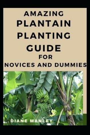 Cover of Amazing Plantain Planting Guide For Novices And Dummies