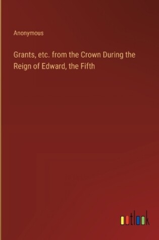 Cover of Grants, etc. from the Crown During the Reign of Edward, the Fifth