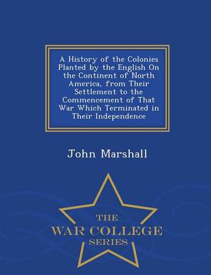 Book cover for A History of the Colonies Planted by the English on the Continent of North America, from Their Settlement to the Commencement of That War Which Terminated in Their Independence - War College Series