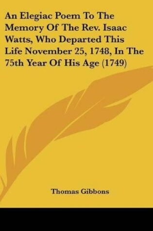 Cover of An Elegiac Poem to the Memory of the REV. Isaac Watts, Who Departed This Life November 25, 1748, in the 75th Year of His Age (1749)