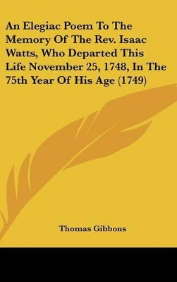 Book cover for An Elegiac Poem to the Memory of the REV. Isaac Watts, Who Departed This Life November 25, 1748, in the 75th Year of His Age (1749)