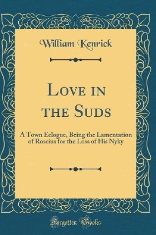 Cover of Love in the Suds: A Town Eclogue, Being the Lamentation of Roscius for the Loss of His Nyky (Classic Reprint)