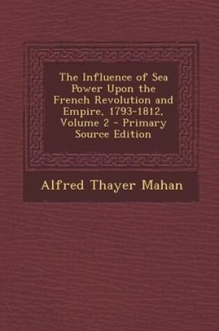 Cover of The Influence of Sea Power Upon the French Revolution and Empire, 1793-1812, Volume 2