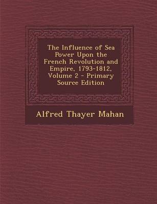 Book cover for The Influence of Sea Power Upon the French Revolution and Empire, 1793-1812, Volume 2