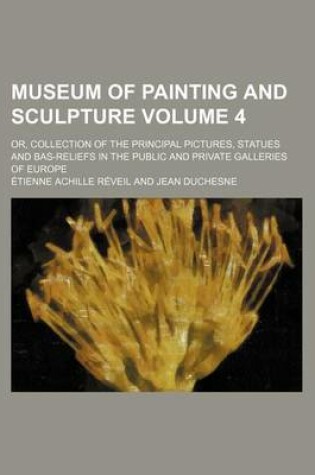 Cover of Museum of Painting and Sculpture Volume 4; Or, Collection of the Principal Pictures, Statues and Bas-Reliefs in the Public and Private Galleries of Eu