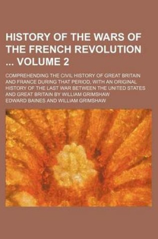 Cover of History of the Wars of the French Revolution Volume 2; Comprehending the Civil History of Great Britain and France During That Period, with an Original History of the Last War Between the United States and Great Britain by William Grimshaw