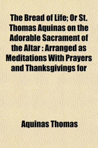 Cover of The Bread of Life; Or St. Thomas Aquinas on the Adorable Sacrament of the Altar