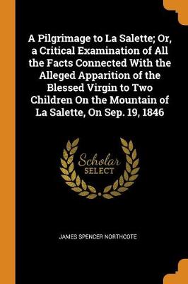 Book cover for A Pilgrimage to La Salette; Or, a Critical Examination of All the Facts Connected with the Alleged Apparition of the Blessed Virgin to Two Children on the Mountain of La Salette, on Sep. 19, 1846