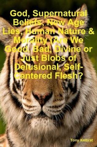 Cover of God, Supernatural Beliefs, New Age Lies, Human Nature & Morality (Are We Good, Bad, Divine or Just Blobs of Delusional, Self-Centered Flesh?