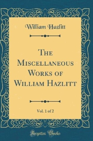 Cover of The Miscellaneous Works of William Hazlitt, Vol. 1 of 2 (Classic Reprint)