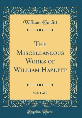 Book cover for The Miscellaneous Works of William Hazlitt, Vol. 1 of 2 (Classic Reprint)