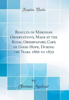 Book cover for Results of Meridian Observations, Made at the Royal Observatory, Cape of Good Hope, During the Years 1866 to 1870 (Classic Reprint)