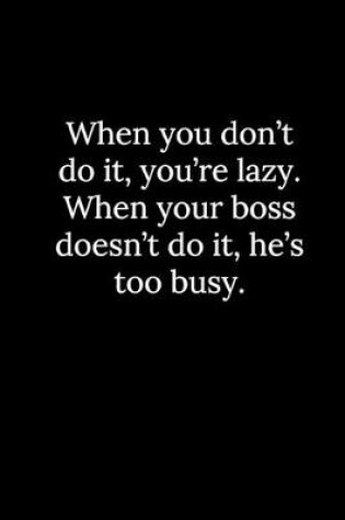 Cover of When you don't do it, you're lazy. When your boss doesn't do it, he's too busy.