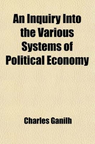 Cover of An Inquiry Into the Various Systems of Political Economy; Their Advantages and Disadvantages and the Theory Most Favourable to the Increase of National Wealth