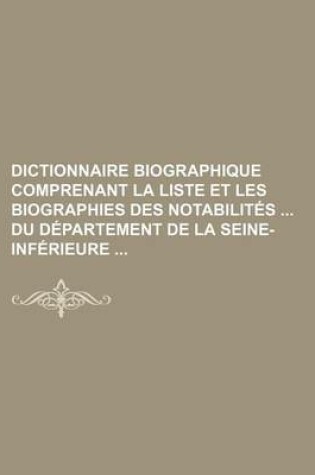 Cover of Dictionnaire Biographique Comprenant La Liste Et Les Biographies Des Notabilites Du Departement de La Seine-Inferieure