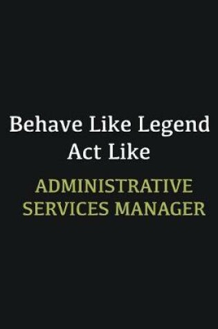 Cover of Behave like Legend Act Like Administrative Services Manager