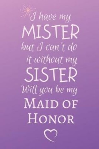 Cover of I have my MISTER but I can't do it without my SISTER Will you be my Maid of Honor