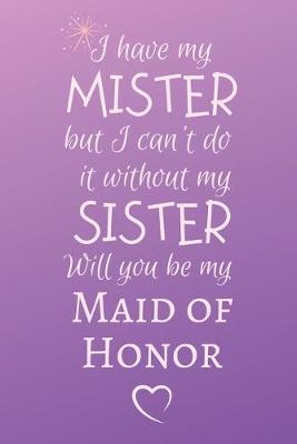 Book cover for I have my MISTER but I can't do it without my SISTER Will you be my Maid of Honor