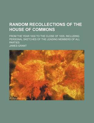 Book cover for Random Recollections of the House of Commons; From the Year 1830 to the Close of 1835, Including Personal Sketches of the Leading Members of All Parties