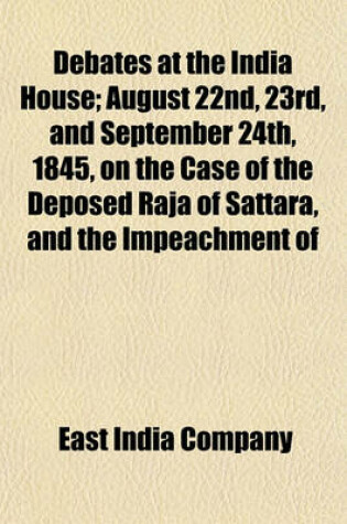 Cover of Debates at the India House; August 22nd, 23rd, and September 24th, 1845, on the Case of the Deposed Raja of Sattara, and the Impeachment of