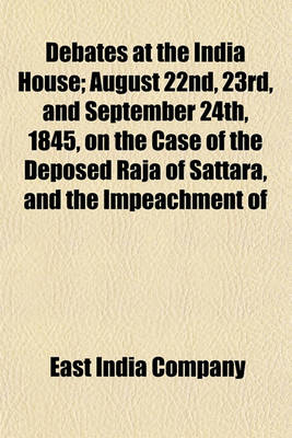 Book cover for Debates at the India House; August 22nd, 23rd, and September 24th, 1845, on the Case of the Deposed Raja of Sattara, and the Impeachment of