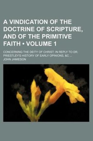 Cover of A Vindication of the Doctrine of Scripture, and of the Primitive Faith (Volume 1); Concerning the Deity of Christ in Reply to Dr. Priestley's History of Early Opinions, &C