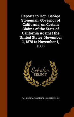 Book cover for Reports to Hon. George Stoneman, Governor of California, on Certain Claims of the State of California Against the United States, November 1, 1878 to November 1, 1886