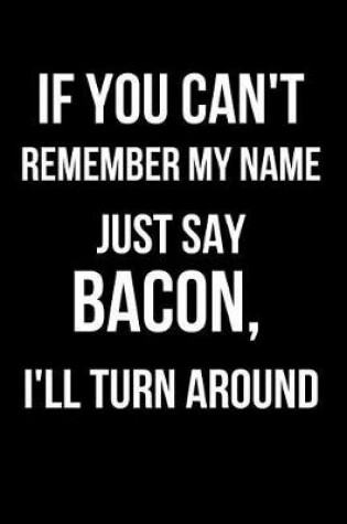 Cover of If You Can't Remember My Name Just Say Bacon, I'll Turn Around