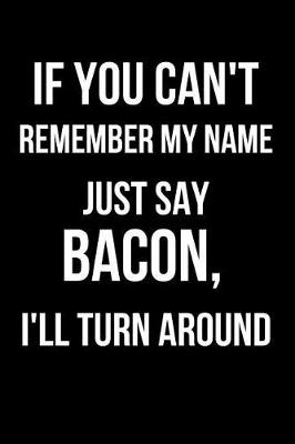 Book cover for If You Can't Remember My Name Just Say Bacon, I'll Turn Around