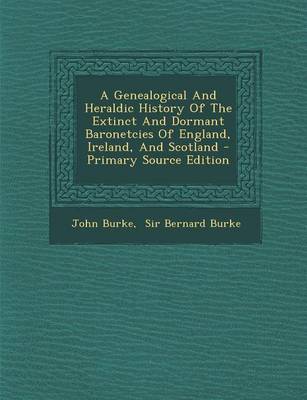 Book cover for A Genealogical and Heraldic History of the Extinct and Dormant Baronetcies of England, Ireland, and Scotland - Primary Source Edition