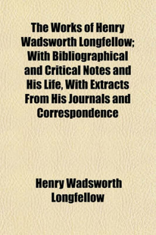 Cover of The Works of Henry Wadsworth Longfellow; With Bibliographical and Critical Notes and His Life, with Extracts from His Journals and Correspondence