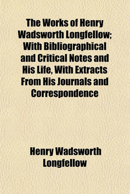 Book cover for The Works of Henry Wadsworth Longfellow; With Bibliographical and Critical Notes and His Life, with Extracts from His Journals and Correspondence