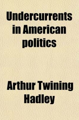 Cover of Undercurrents in American Politics; Comprising the Ford Lectures, Delivered at Oxford University, and the Barbour-Page Lectures, Delivered at the University of Virginia in the Spring of 1914