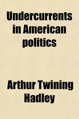 Book cover for Undercurrents in American Politics; Comprising the Ford Lectures, Delivered at Oxford University, and the Barbour-Page Lectures, Delivered at the University of Virginia in the Spring of 1914