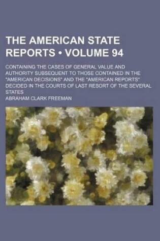 Cover of The American State Reports (Volume 94); Containing the Cases of General Value and Authority Subsequent to Those Contained in the "American Decisions" and the "American Reports" Decided in the Courts of Last Resort of the Several States