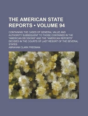 Book cover for The American State Reports (Volume 94); Containing the Cases of General Value and Authority Subsequent to Those Contained in the "American Decisions" and the "American Reports" Decided in the Courts of Last Resort of the Several States