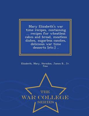 Book cover for Mary Elizabeth's War Time Recipes, Containing ... Recipes for Wheatless Cakes and Bread, Meatless Dishes, Sugarless Candies, Delicious War Time Desserts [Etc.] .. - War College Series