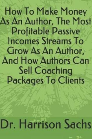 Cover of How To Make Money As An Author, The Most Profitable Passive Incomes Streams To Grow As An Author, And How Authors Can Sell Coaching Packages To Clients