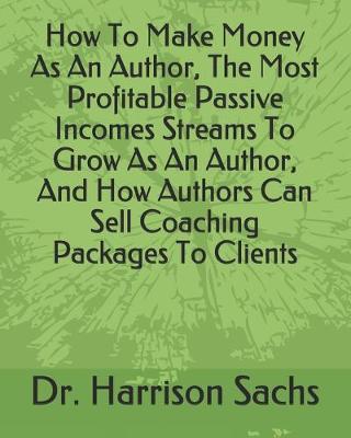 Book cover for How To Make Money As An Author, The Most Profitable Passive Incomes Streams To Grow As An Author, And How Authors Can Sell Coaching Packages To Clients