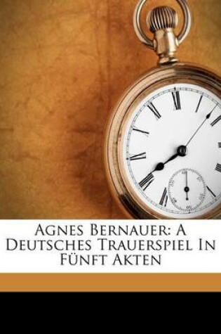 Cover of Agnes Bernauer. Ein Deutsches Trauerspiel in Funf Akten Von Friedrich Hebbel.