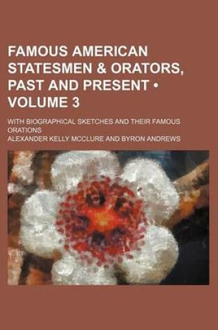Cover of Famous American Statesmen & Orators, Past and Present (Volume 3 ); With Biographical Sketches and Their Famous Orations