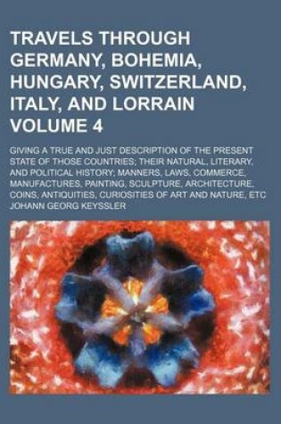 Cover of Travels Through Germany, Bohemia, Hungary, Switzerland, Italy, and Lorrain Volume 4; Giving a True and Just Description of the Present State of Those Countries; Their Natural, Literary, and Political History; Manners, Laws, Commerce, Manufactures, Paintin