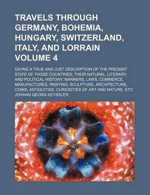 Book cover for Travels Through Germany, Bohemia, Hungary, Switzerland, Italy, and Lorrain Volume 4; Giving a True and Just Description of the Present State of Those Countries; Their Natural, Literary, and Political History; Manners, Laws, Commerce, Manufactures, Paintin
