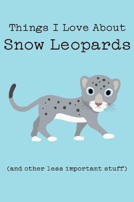 Cover of Things I Love about Snow Leopards (and Other Less Important Stuff)