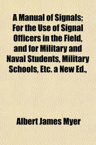 Cover of A Manual of Signals; For the Use of Signal Officers in the Field, and for Military and Naval Students, Military Schools, Etc. a New Ed.,