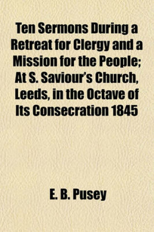 Cover of Ten Sermons During a Retreat for Clergy and a Mission for the People; At S. Saviour's Church, Leeds, in the Octave of Its Consecration 1845