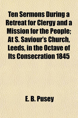 Book cover for Ten Sermons During a Retreat for Clergy and a Mission for the People; At S. Saviour's Church, Leeds, in the Octave of Its Consecration 1845