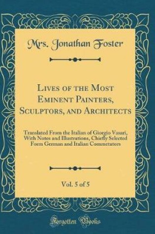 Cover of Lives of the Most Eminent Painters, Sculptors, and Architects, Vol. 5 of 5: Translated From the Italian of Giorgio Vasari, With Notes and Illustrations, Chiefly Selected Form German and Italian Commetators (Classic Reprint)